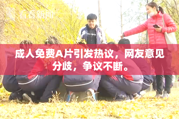 成人免费A片引发热议，网友意见分歧，争议不断。