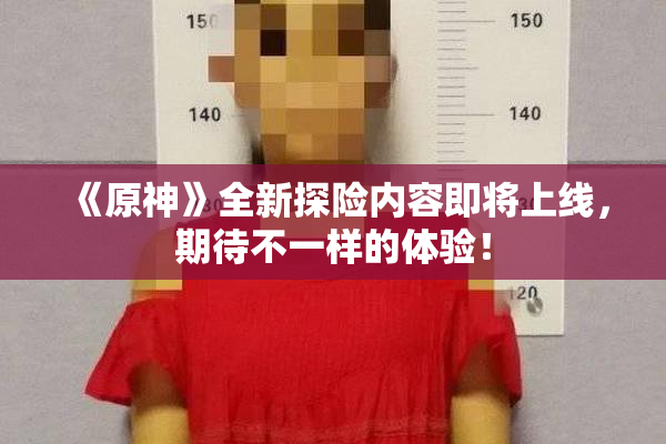 《原神》全新探险内容即将上线，期待不一样的体验！
