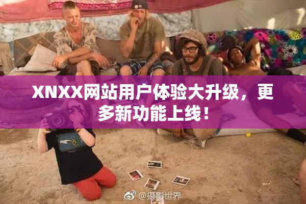 XNXX网站用户体验大升级，更多新功能上线！