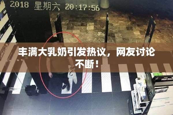 丰满大乳奶引发热议，网友讨论不断！