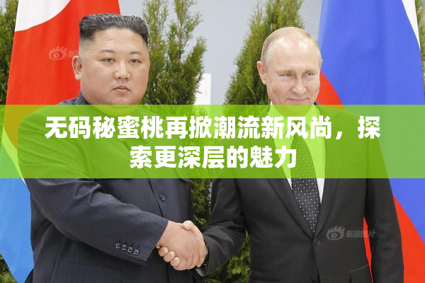 无码秘蜜桃再掀潮流新风尚，探索更深层的魅力