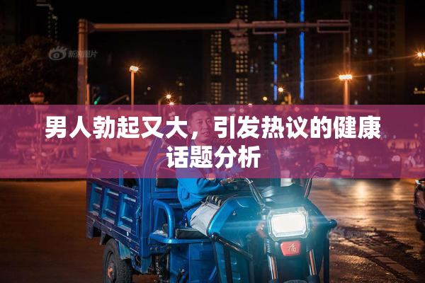 男人勃起又大，引发热议的健康话题分析