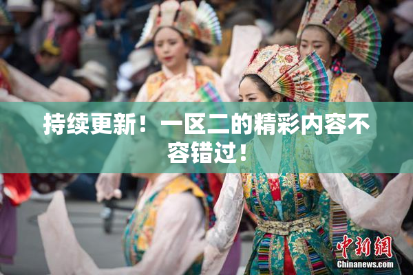 持续更新！一区二的精彩内容不容错过！