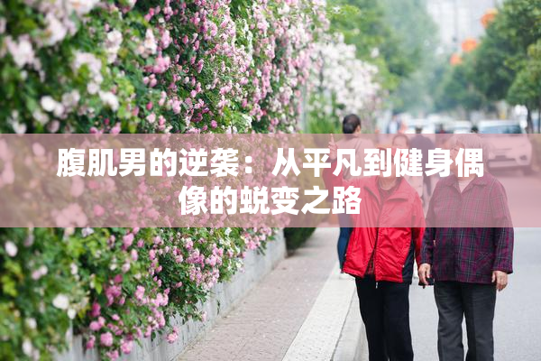 腹肌男的逆袭：从平凡到健身偶像的蜕变之路