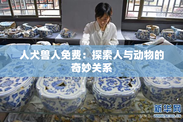 人犬兽人免费：探索人与动物的奇妙关系
