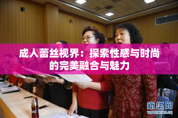 成人蕾丝视界：探索性感与时尚的完美融合与魅力