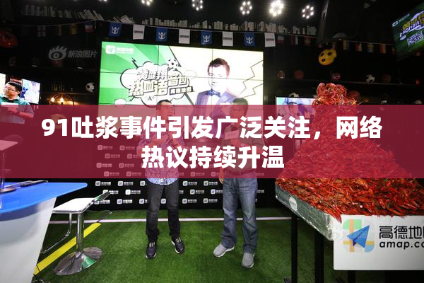 91吐浆事件引发广泛关注，网络热议持续升温