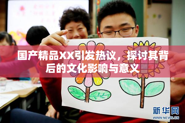 国产精品XX引发热议，探讨其背后的文化影响与意义
