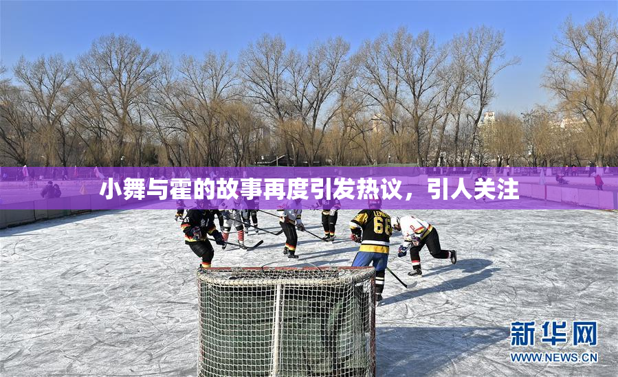 小舞与霍的故事再度引发热议，引人关注