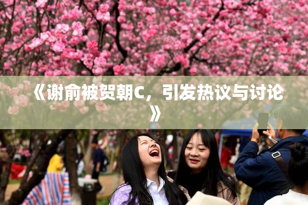 《谢俞被贺朝C，引发热议与讨论》