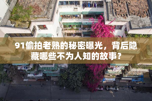 91偷拍老熟的秘密曝光，背后隐藏哪些不为人知的故事？