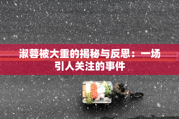 淑蓉被大重的揭秘与反思：一场引人关注的事件