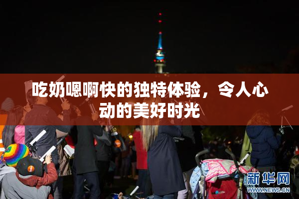 吃奶嗯啊快的独特体验，令人心动的美好时光
