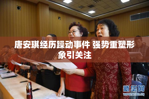 唐安琪经历躁动事件 强势重塑形象引关注