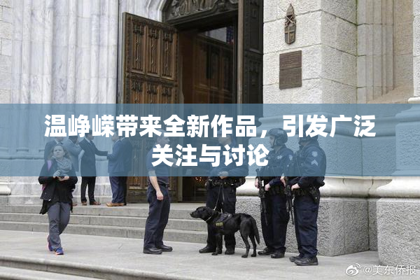 温峥嵘带来全新作品，引发广泛关注与讨论