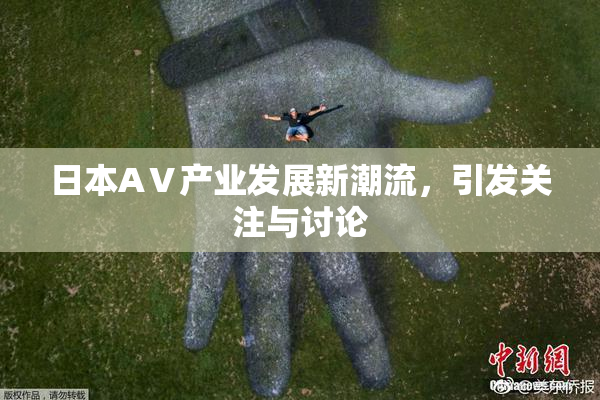 日本AⅤ产业发展新潮流，引发关注与讨论