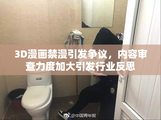 3D漫画禁漫引发争议，内容审查力度加大引发行业反思