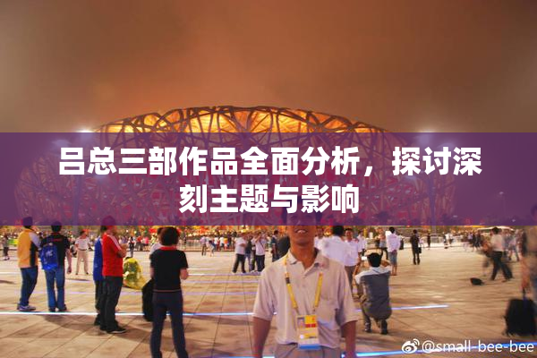 吕总三部作品全面分析，探讨深刻主题与影响