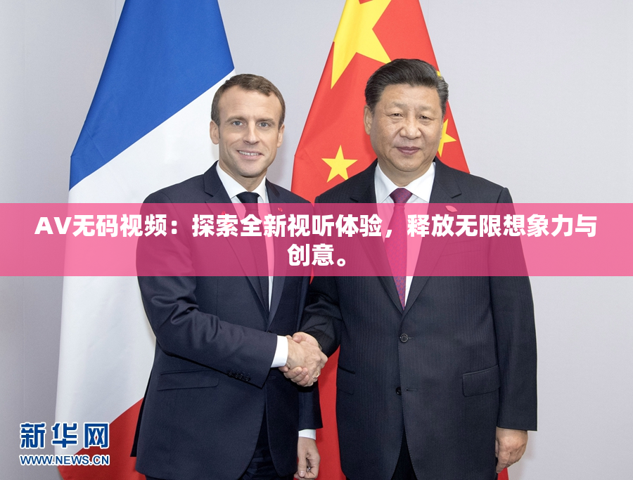 AV无码视频：探索全新视听体验，释放无限想象力与创意。