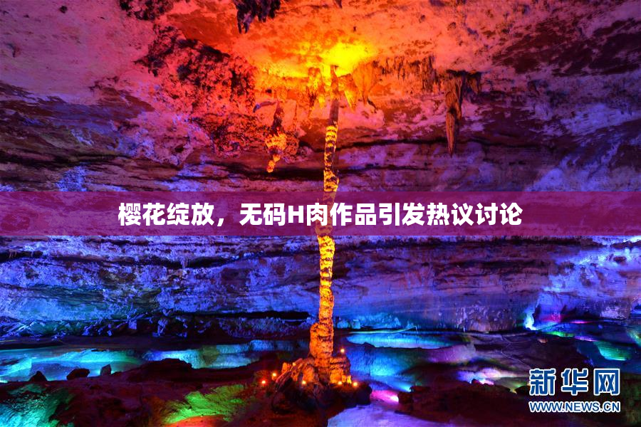 樱花绽放，无码H肉作品引发热议讨论