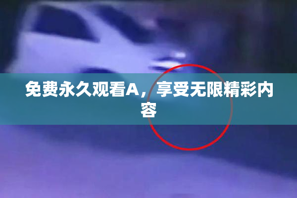 免费永久观看A，享受无限精彩内容