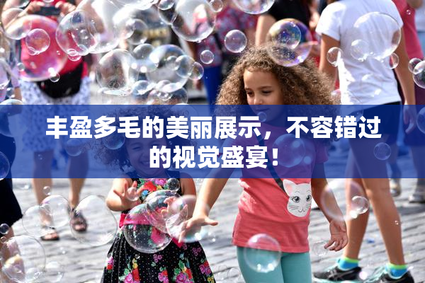 丰盈多毛的美丽展示，不容错过的视觉盛宴！