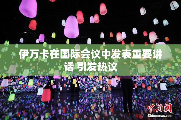 伊万卡在国际会议中发表重要讲话 引发热议