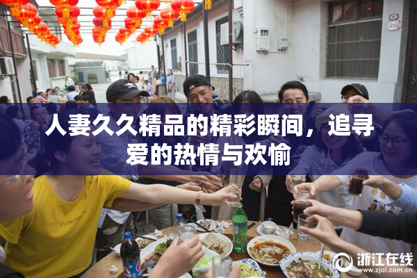 人妻久久精品的精彩瞬间，追寻爱的热情与欢愉