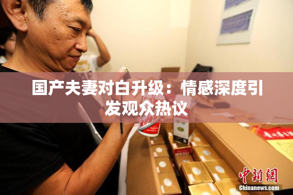 国产夫妻对白升级：情感深度引发观众热议