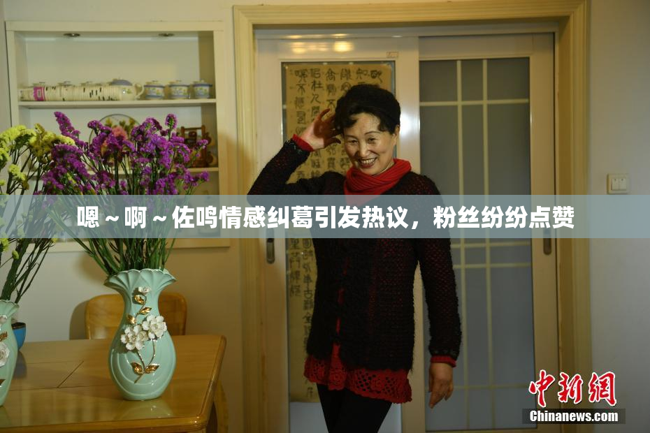 嗯～啊～佐鸣情感纠葛引发热议，粉丝纷纷点赞