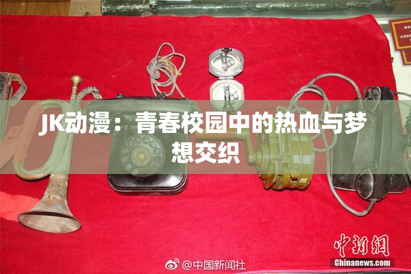 JK动漫：青春校园中的热血与梦想交织