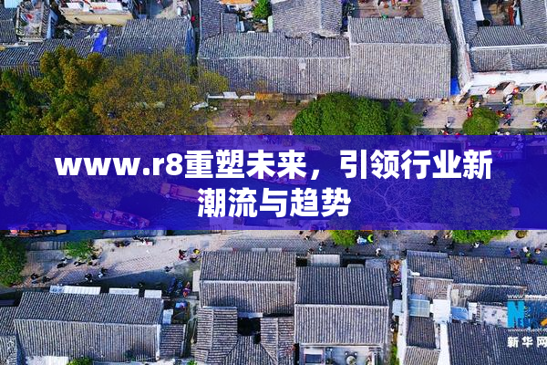 www.r8重塑未来，引领行业新潮流与趋势