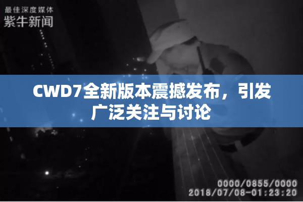 CWD7全新版本震撼发布，引发广泛关注与讨论