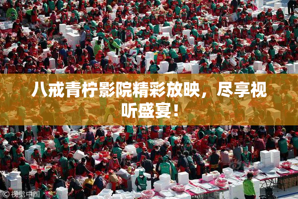八戒青柠影院精彩放映，尽享视听盛宴！