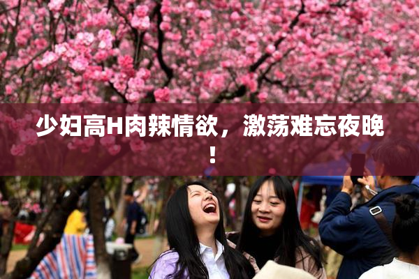 少妇高H肉辣情欲，激荡难忘夜晚！