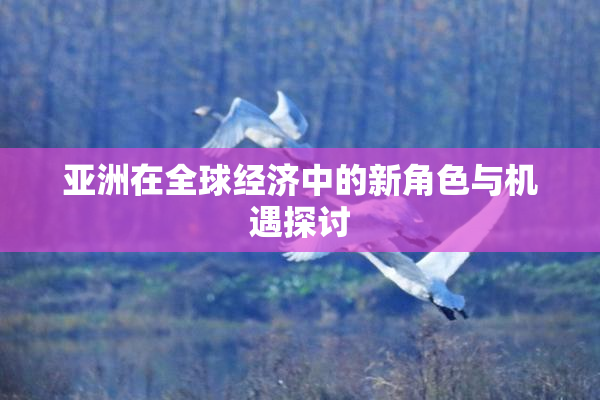 亚洲在全球经济中的新角色与机遇探讨