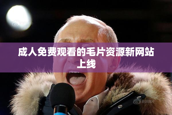 成人免费观看的毛片资源新网站上线