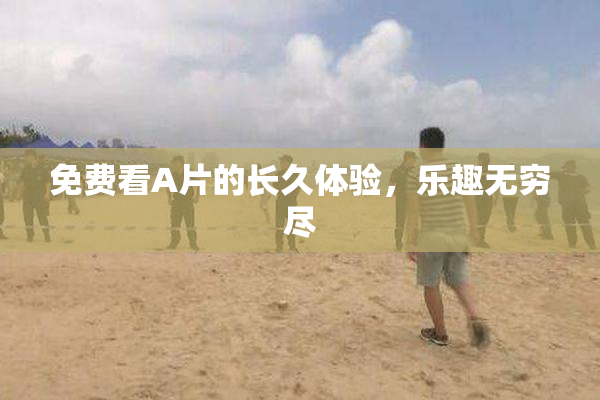 免费看A片的长久体验，乐趣无穷尽