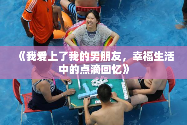 《我爱上了我的男朋友，幸福生活中的点滴回忆》