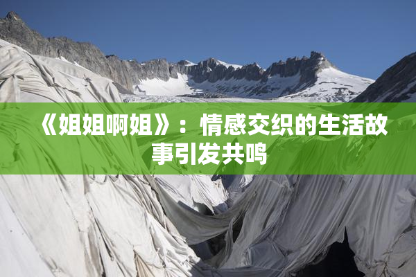 《姐姐啊姐》：情感交织的生活故事引发共鸣