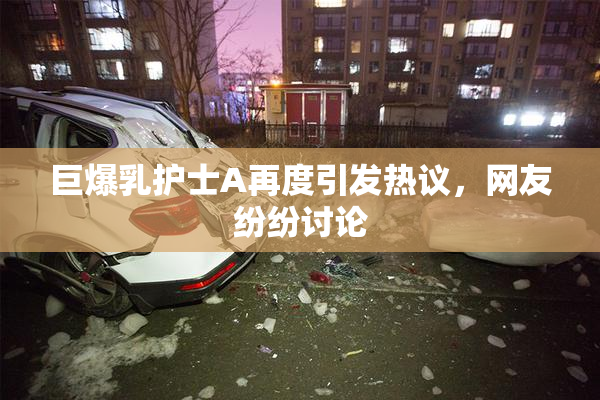 巨爆乳护士A再度引发热议，网友纷纷讨论