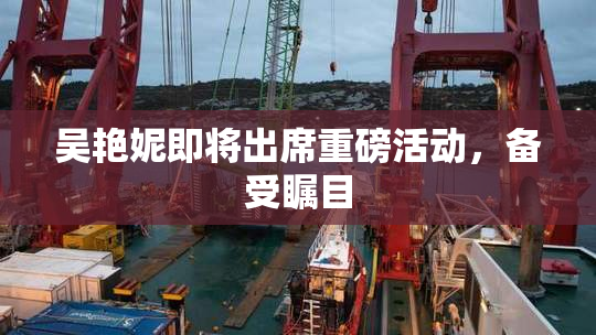 吴艳妮即将出席重磅活动，备受瞩目