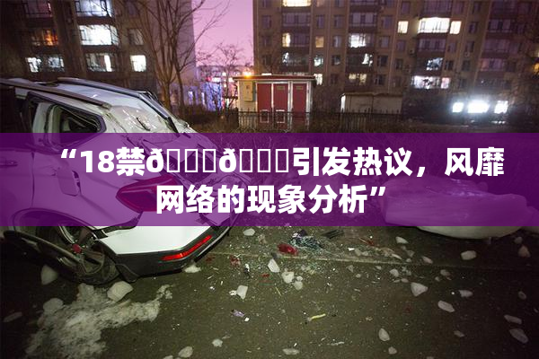 “18禁🍆🍑引发热议，风靡网络的现象分析”