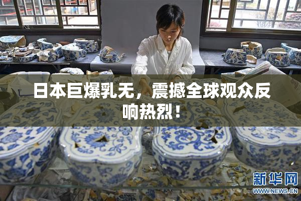 日本巨爆乳无，震撼全球观众反响热烈！