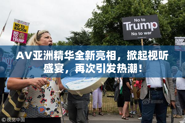 AV亚洲精华全新亮相，掀起视听盛宴，再次引发热潮！