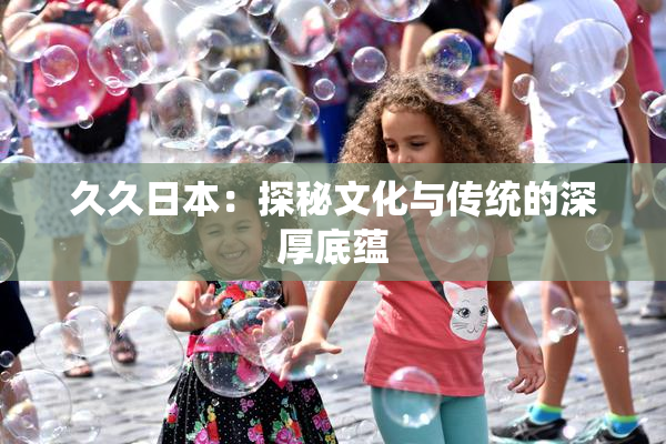 久久日本：探秘文化与传统的深厚底蕴