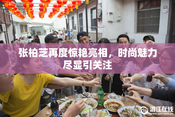 张柏芝再度惊艳亮相，时尚魅力尽显引关注