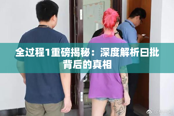 全过程1重磅揭秘：深度解析曰批背后的真相
