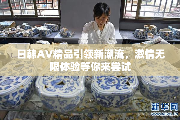 日韩AV精品引领新潮流，激情无限体验等你来尝试