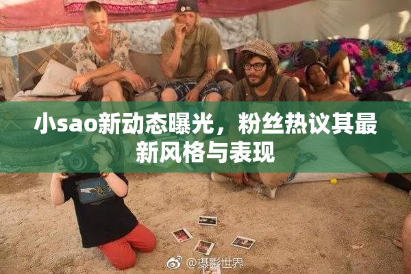 小sao新动态曝光，粉丝热议其最新风格与表现